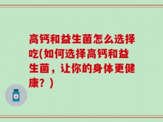 高钙和益生菌怎么选择吃(如何选择高钙和益生菌，让你的身体更健康？)