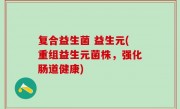 复合益生菌 益生元(重组益生元菌株，强化肠道健康)