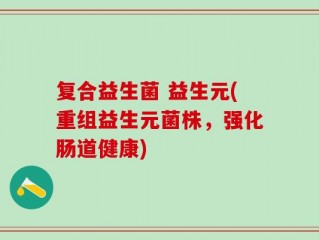 复合益生菌 益生元(重组益生元菌株，强化肠道健康)