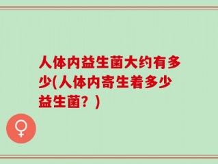 人体内益生菌大约有多少(人体内寄生着多少益生菌？)