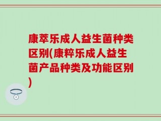 康萃乐成人益生菌种类区别(康粹乐成人益生菌产品种类及功能区别)