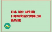 日本 消化 益生菌(日本研发消化保健已成新热潮)