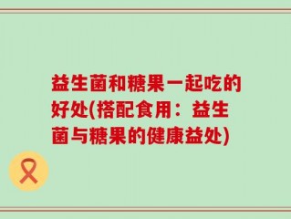 益生菌和糖果一起吃的好处(搭配食用：益生菌与糖果的健康益处)