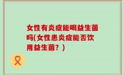 女性有炎症能喝益生菌吗(女性患炎症能否饮用益生菌？)