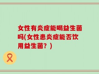 女性有炎症能喝益生菌吗(女性患炎症能否饮用益生菌？)