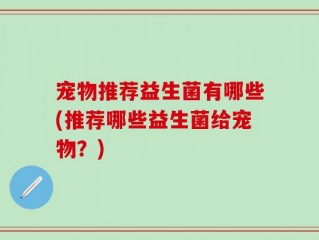 宠物推荐益生菌有哪些(推荐哪些益生菌给宠物？)