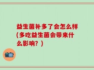 益生菌补多了会怎么样(多吃益生菌会带来什么影响？)