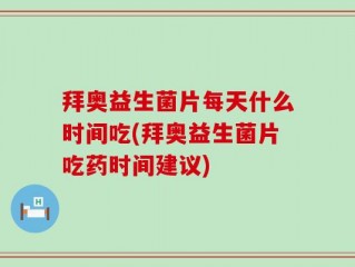 拜奥益生菌片每天什么时间吃(拜奥益生菌片吃药时间建议)