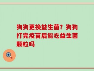 狗狗更换益生菌？狗狗打完疫苗后能吃益生菌颗粒吗