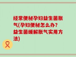 经常便秘孕妇益生菌胀气(孕妇便秘怎么办？益生菌缓解胀气实用方法)