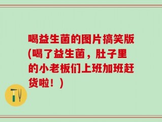 喝益生菌的图片搞笑版(喝了益生菌，肚子里的小老板们上班加班赶货啦！)
