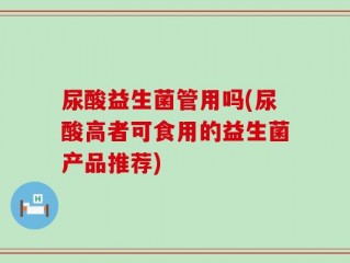 尿酸益生菌管用吗(尿酸高者可食用的益生菌产品推荐)
