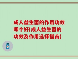 成人益生菌的作用功效哪个好(成人益生菌的功效及作用选择指南)