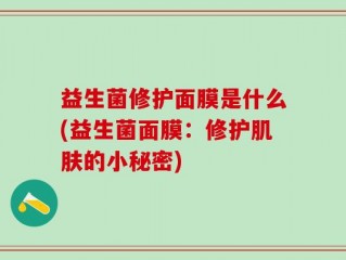 益生菌修护面膜是什么(益生菌面膜：修护肌肤的小秘密)