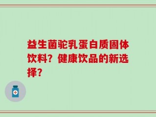 益生菌驼乳蛋白质固体饮料？健康饮品的新选择？