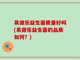 易健乐益生菌质量好吗(易健乐益生菌的品质如何？)