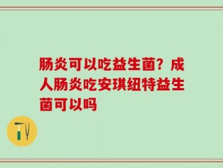 肠炎可以吃益生菌？成人肠炎吃安琪纽特益生菌可以吗