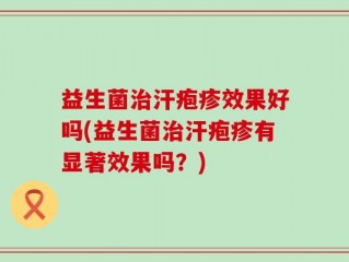 益生菌治汗疱疹效果好吗(益生菌治汗疱疹有显著效果吗？)