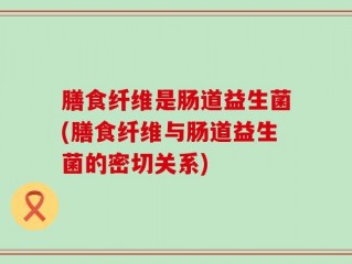 膳食纤维是肠道益生菌(膳食纤维与肠道益生菌的密切关系)