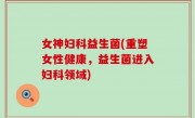 女神妇科益生菌(重塑女性健康，益生菌进入妇科领域)