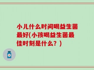小儿什么时间喝益生菌最好(小孩喝益生菌最佳时刻是什么？)