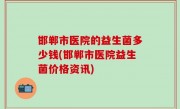 邯郸市医院的益生菌多少钱(邯郸市医院益生菌价格资讯)