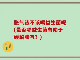 胀气该不该喝益生菌呢(是否喝益生菌有助于缓解胀气？)