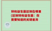 锌和益生菌区别在哪里(区别锌和益生菌：你需要知道的关键差异