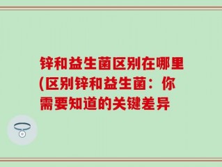 锌和益生菌区别在哪里(区别锌和益生菌：你需要知道的关键差异