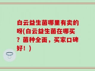 白云益生菌哪里有卖的呀(白云益生菌在哪买？菌种全面，买家口碑好！)