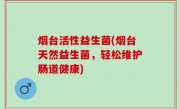 烟台活性益生菌(烟台天然益生菌，轻松维护肠道健康)