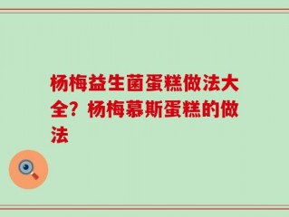 杨梅益生菌蛋糕做法大全？杨梅慕斯蛋糕的做法