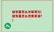 益生菌怎么冲容易化(益生菌怎么泡更易溶？)