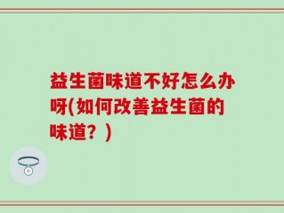 益生菌味道不好怎么办呀(如何改善益生菌的味道？)