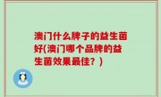 澳门什么牌子的益生菌好(澳门哪个品牌的益生菌效果最佳？)