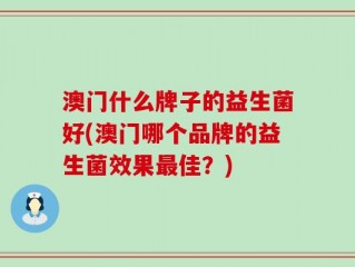 澳门什么牌子的益生菌好(澳门哪个品牌的益生菌效果最佳？)
