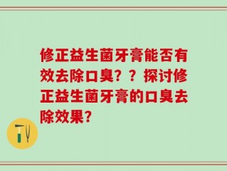 修正益生菌牙膏能否有效去除口臭？？探讨修正益生菌牙膏的口臭去除效果？