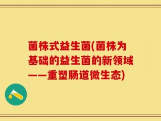 菌株式益生菌(菌株为基础的益生菌的新领域——重塑肠道微生态)