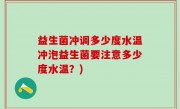 益生菌冲调多少度水温冲泡益生菌要注意多少度水温？)