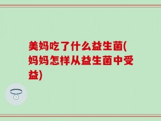 美妈吃了什么益生菌(妈妈怎样从益生菌中受益)