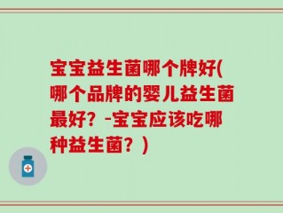 宝宝益生菌哪个牌好(哪个品牌的婴儿益生菌最好？-宝宝应该吃哪种益生菌？)