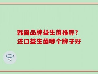 韩国品牌益生菌推荐？进口益生菌哪个牌子好