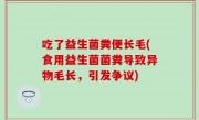 吃了益生菌粪便长毛(食用益生菌菌粪导致异物毛长，引发争议)