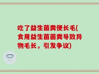 吃了益生菌粪便长毛(食用益生菌菌粪导致异物毛长，引发争议)