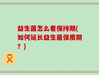 益生菌怎么看保持期(如何延长益生菌保质期？)
