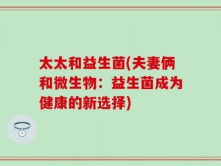 太太和益生菌(夫妻俩和微生物：益生菌成为健康的新选择)
