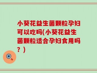 小葵花益生菌颗粒孕妇可以吃吗(小葵花益生菌颗粒适合孕妇食用吗？)