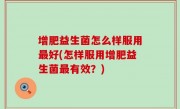 增肥益生菌怎么样服用最好(怎样服用增肥益生菌最有效？)