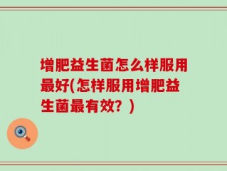 增肥益生菌怎么样服用最好(怎样服用增肥益生菌最有效？)