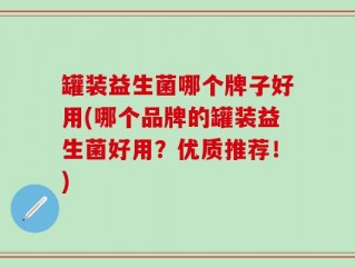 罐装益生菌哪个牌子好用(哪个品牌的罐装益生菌好用？优质推荐！)